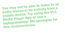 You may not be able to listen to an audio lesson in its entirety from a mobile device. Try using the VLC Media Player App or use a laptop/desktop. We apologize for this inconvenience.