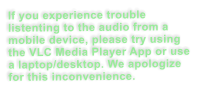 If you experience trouble listenting to the audio from a mobile device, please try using the VLC Media Player App or use a laptop/desktop. We apologize for this inconvenience.
